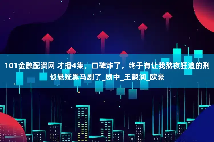 101金融配资网 才播4集，口碑炸了，终于有让我熬夜狂追的刑侦悬疑黑马剧了_剧中_王鹤润_欧豪