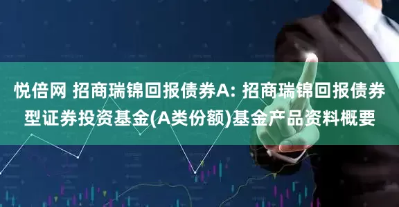 悦倍网 招商瑞锦回报债券A: 招商瑞锦回报债券型证券投资基金(A类份额)基金产品资料概要