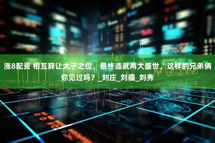 涨8配资 相互辞让太子之位，最终造就两大盛世，这样的兄弟俩你见过吗？_刘庄_刘疆_刘秀