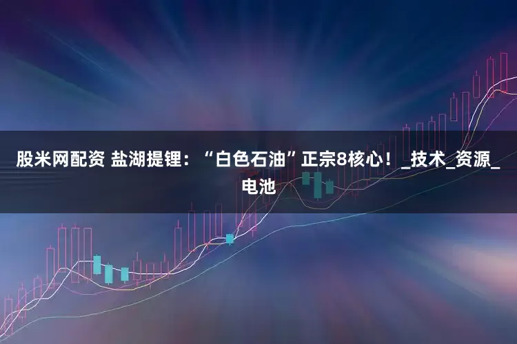 股米网配资 盐湖提锂：“白色石油”正宗8核心！_技术_资源_电池