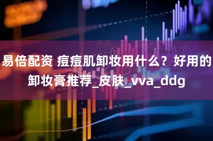 易倍配资 痘痘肌卸妆用什么？好用的卸妆膏推荐_皮肤_vva_ddg