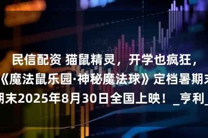 民信配资 猫鼠精灵，开学也疯狂，知名动画电影《魔法鼠乐园·神秘魔法球》定档暑期末2025年8月30日全国上映！_亨利_影片_小朋友们