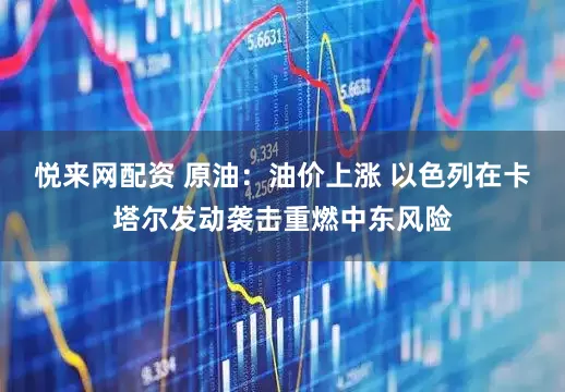 悦来网配资 原油：油价上涨 以色列在卡塔尔发动袭击重燃中东风险