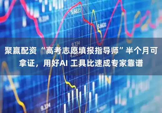 聚赢配资 “高考志愿填报指导师”半个月可拿证，用好AI 工具比速成专家靠谱