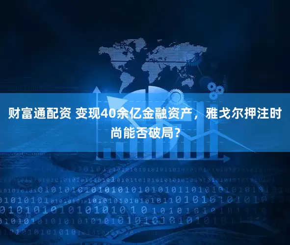 财富通配资 变现40余亿金融资产，雅戈尔押注时尚能否破局？