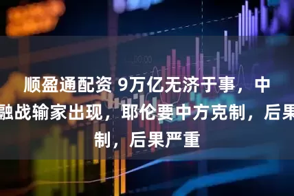 顺盈通配资 9万亿无济于事，中美金融战输家出现，耶伦要中方克制，后果严重