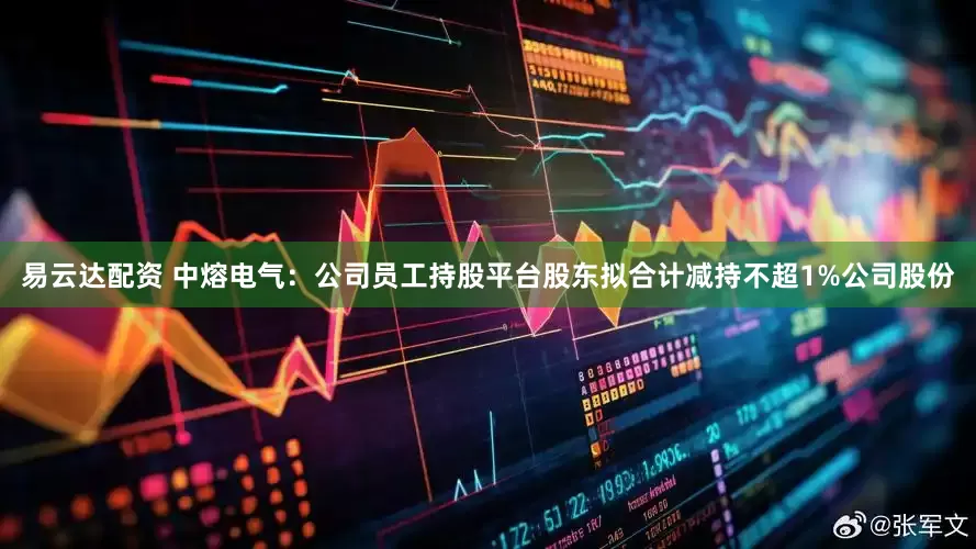 易云达配资 中熔电气:公司员工持股平台股东拟合计减持不超1%公司股份