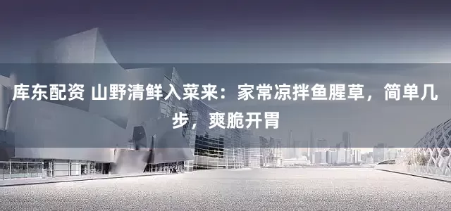 库东配资 山野清鲜入菜来：家常凉拌鱼腥草，简单几步，爽脆开胃