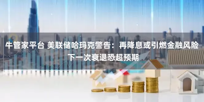 牛管家平台 美联储哈玛克警告：再降息或引燃金融风险 下一次衰退恐超预期