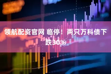 领航配资官网 临停!两只万科债下跌30%