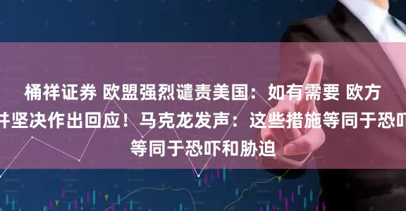 桶祥证券 欧盟强烈谴责美国：如有需要 欧方将迅速并坚决作出回应！马克龙发声：这些措施等同于恐吓和胁迫