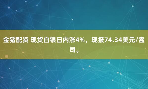 金猪配资 现货白银日内涨4%，现报74.34美元/盎司。