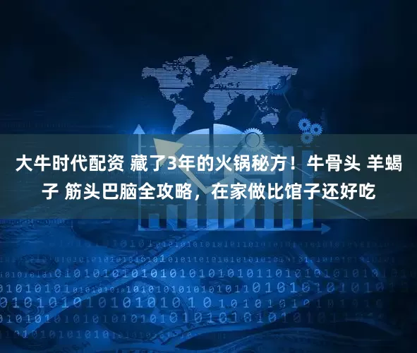 大牛时代配资 藏了3年的火锅秘方！牛骨头 羊蝎子 筋头巴脑全攻略，在家做比馆子还好吃