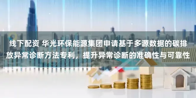 线下配资 华光环保能源集团申请基于多源数据的碳排放异常诊断方法专利，提升异常诊断的准确性与可靠性
