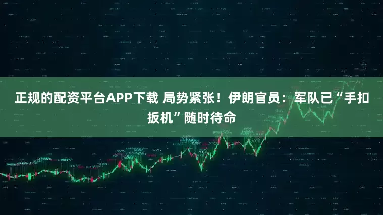 正规的配资平台APP下载 局势紧张！伊朗官员：军队已“手扣扳机”随时待命