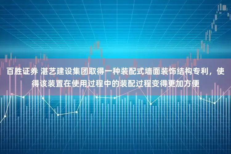 百胜证券 湛艺建设集团取得一种装配式墙面装饰结构专利，使得该装置在使用过程中的装配过程变得更加方便