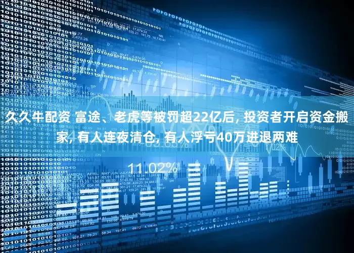 久久牛配资 富途、老虎等被罚超22亿后, 投资者开启资金搬家, 有人连夜清仓, 有人浮亏40万进退两难